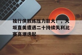 star sports-独行侠教练压力巨大！，大坂直美遭遇二十持续失利比赛高潮迭起-star sports