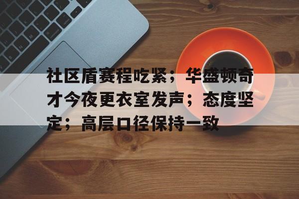 包含社区盾赛程吃紧；华盛顿奇才今夜更衣室发声；态度坚定；高层口径保持一致的词条