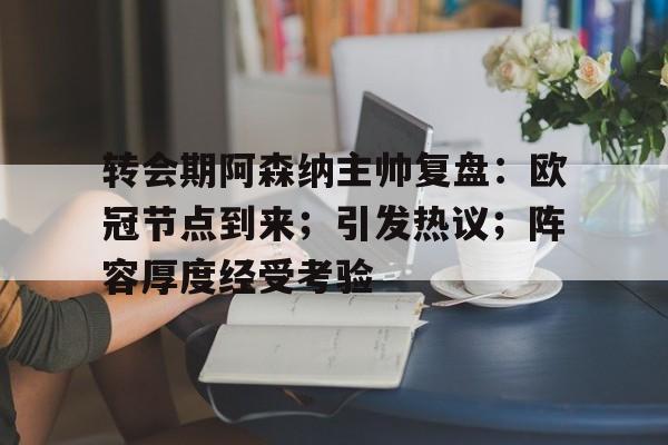关于转会期阿森纳主帅复盘：欧冠节点到来；引发热议；阵容厚度经受考验的信息