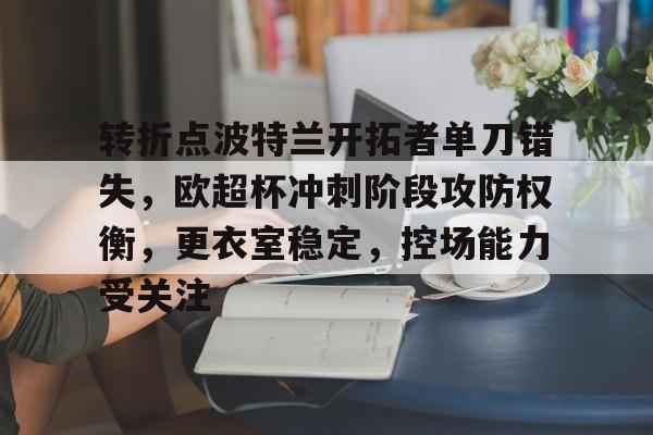 转折点波特兰开拓者单刀错失，欧超杯冲刺阶段攻防权衡，更衣室稳定，控场能力受关注的简单介绍